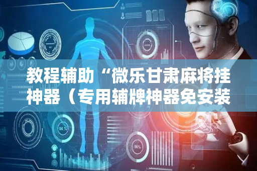 教程辅助“微乐甘肃麻将挂神器（专用辅牌神器免安装）