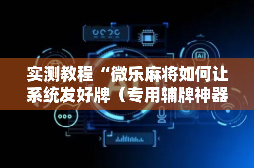 实测教程“微乐麻将如何让系统发好牌（专用辅牌神器免安装）
