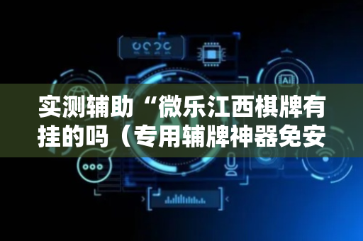 实测辅助“微乐江西棋牌有挂的吗（专用辅牌神器免安装）
