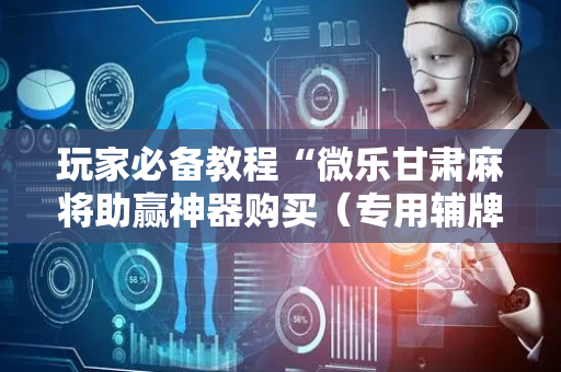 玩家必备教程“微乐甘肃麻将助赢神器购买（专用辅牌神器免安装）