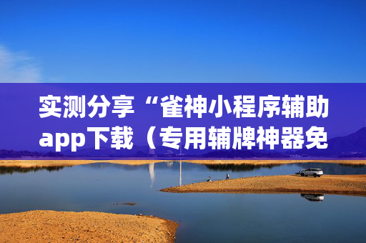 实测分享“雀神小程序辅助app下载（专用辅牌神器免安装）