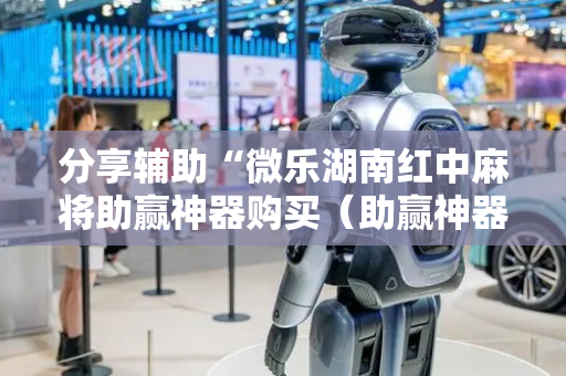 分享辅助“微乐湖南红中麻将助赢神器购买（助赢神器通用版）