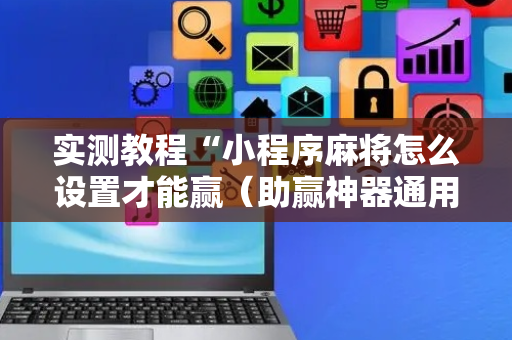 实测教程“小程序麻将怎么设置才能赢（助赢神器通用版）