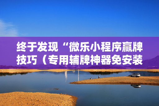 终于发现“微乐小程序赢牌技巧（专用辅牌神器免安装）