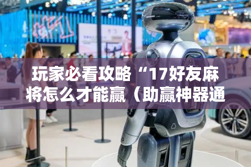 玩家必看攻略“17好友麻将怎么才能赢（助赢神器通用版）