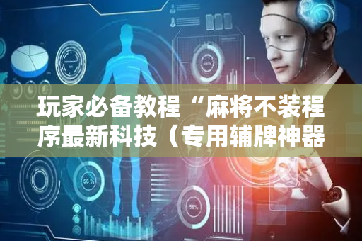 玩家必备教程“麻将不装程序最新科技（专用辅牌神器免安装）