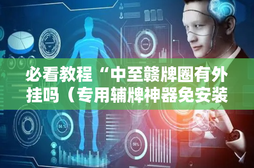 必看教程“中至赣牌圈有外挂吗（专用辅牌神器免安装）
