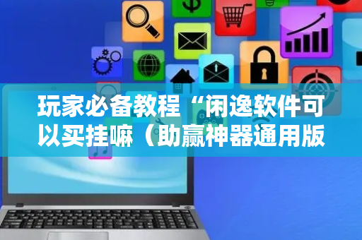 玩家必备教程“闲逸软件可以买挂嘛（助赢神器通用版）
