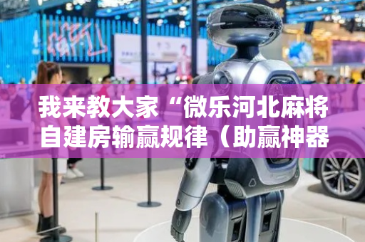 我来教大家“微乐河北麻将自建房输赢规律（助赢神器通用版）