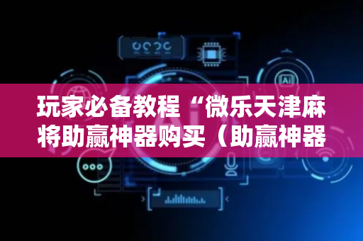 玩家必备教程“微乐天津麻将助赢神器购买（助赢神器通用版）