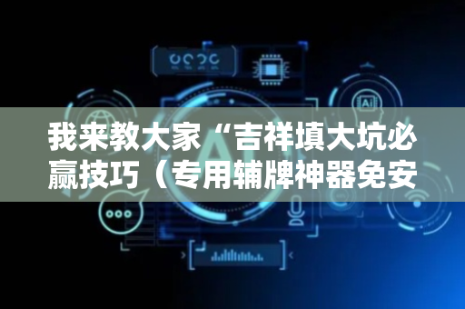 我来教大家“吉祥填大坑必赢技巧（专用辅牌神器免安装）