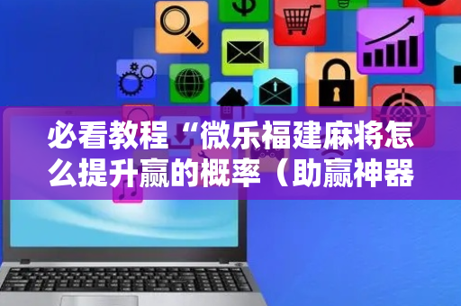 必看教程“微乐福建麻将怎么提升赢的概率（助赢神器通用版）