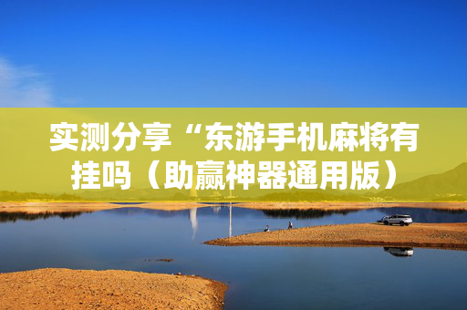 实测分享“东游手机麻将有挂吗（助赢神器通用版）