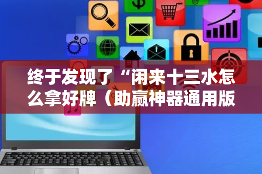 终于发现了“闲来十三水怎么拿好牌（助赢神器通用版）