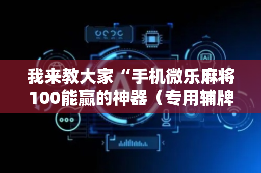 我来教大家“手机微乐麻将100能赢的神器（专用辅牌神器免安装）
