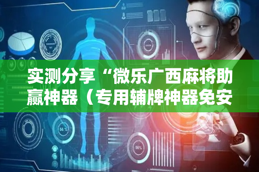 实测分享“微乐广西麻将助赢神器（专用辅牌神器免安装）