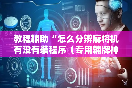 教程辅助“怎么分辨麻将机有没有装程序（专用辅牌神器免安装）