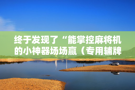 终于发现了“能掌控麻将机的小神器场场赢（专用辅牌神器免安装）