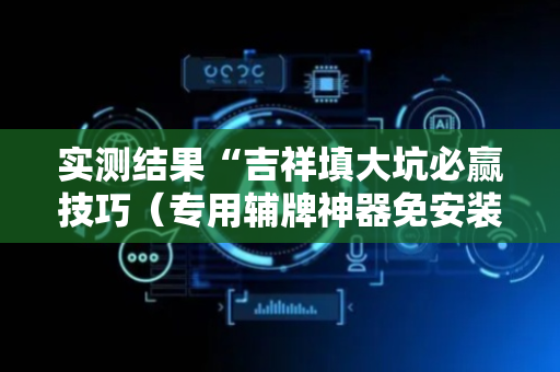 实测结果“吉祥填大坑必赢技巧（专用辅牌神器免安装）