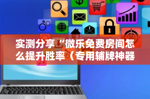 实测分享“微乐免费房间怎么提升胜率（专用辅牌神器免安装）