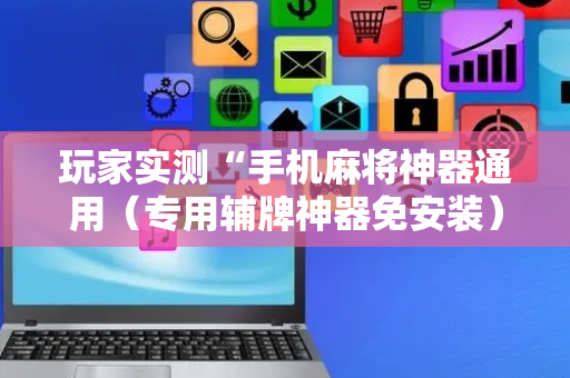 玩家实测“手机麻将神器通用（专用辅牌神器免安装）