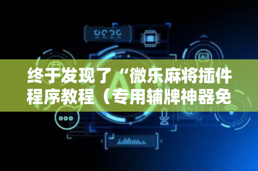 终于发现了“微乐麻将插件程序教程（专用辅牌神器免安装）