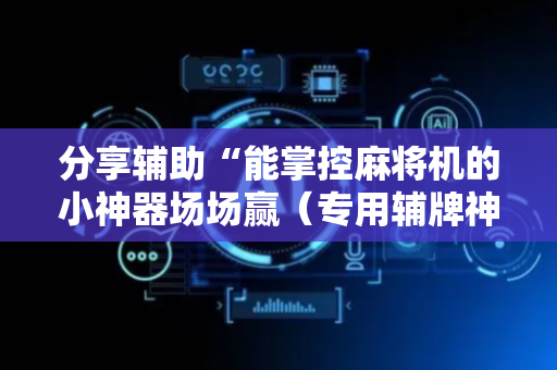 分享辅助“能掌控麻将机的小神器场场赢（专用辅牌神器免安装）