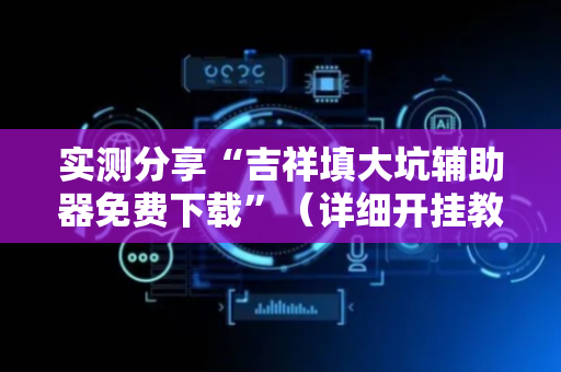 实测分享“吉祥填大坑辅助器免费下载”（详细开挂教程）-哔哩哔哩