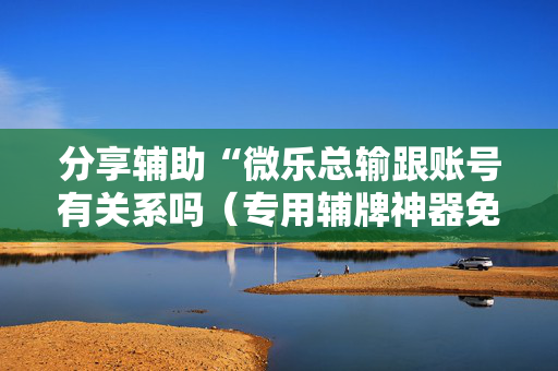 分享辅助“微乐总输跟账号有关系吗（专用辅牌神器免安装）