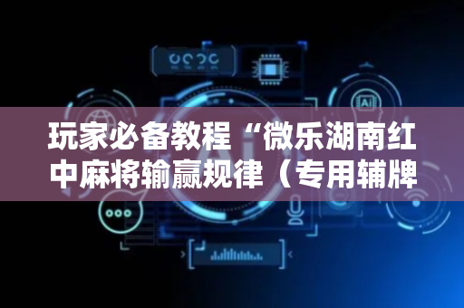玩家必备教程“微乐湖南红中麻将输赢规律（专用辅牌神器免安装）