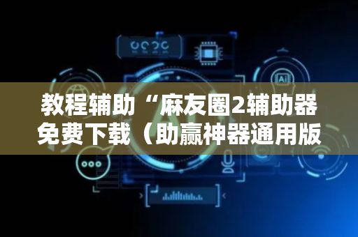 教程辅助“麻友圈2辅助器免费下载（助赢神器通用版）