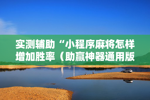 实测辅助“小程序麻将怎样增加胜率（助赢神器通用版）