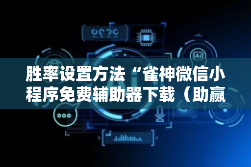 胜率设置方法“雀神微信小程序免费辅助器下载（助赢神器通用版）