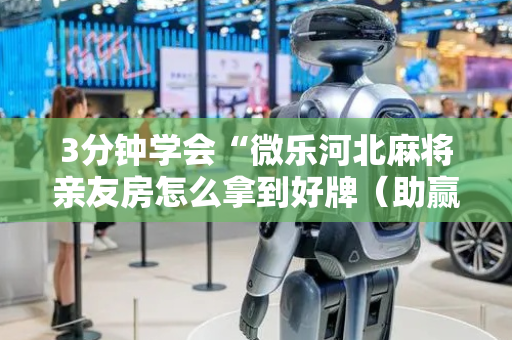 3分钟学会“微乐河北麻将亲友房怎么拿到好牌（助赢神器通用版）
