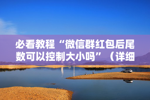 必看教程“微信群红包后尾数可以控制大小吗”（详细透视教程）-哔哩哔哩