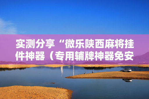 实测分享“微乐陕西麻将挂件神器（专用辅牌神器免安装）