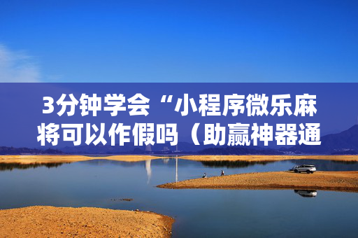 3分钟学会“小程序微乐麻将可以作假吗（助赢神器通用版）