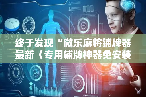 终于发现“微乐麻将铺牌器最新（专用辅牌神器免安装）