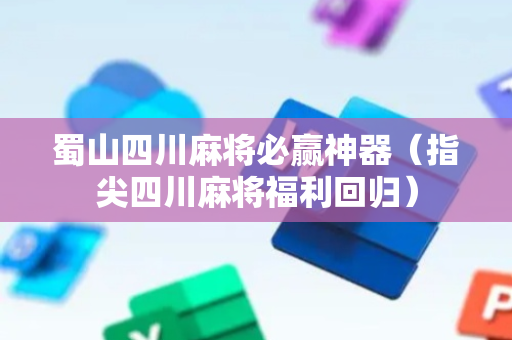 蜀山四川麻将必赢神器（指尖四川麻将福利回归）