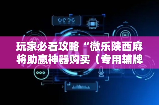 玩家必看攻略“微乐陕西麻将助赢神器购买（专用辅牌神器免安装）