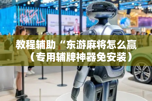 教程辅助“东游麻将怎么赢（专用辅牌神器免安装）