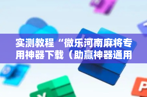 实测教程“微乐河南麻将专用神器下载（助赢神器通用版）