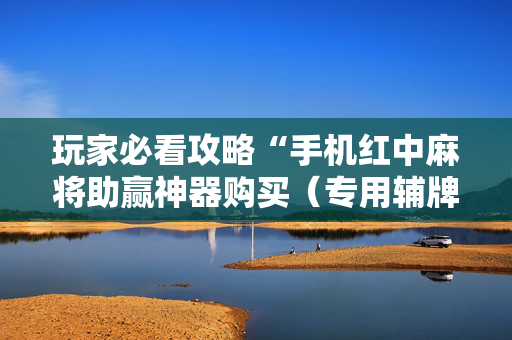 玩家必看攻略“手机红中麻将助赢神器购买（专用辅牌神器免安装）