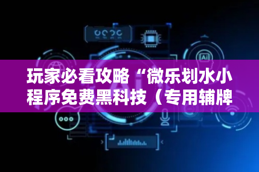 玩家必看攻略“微乐划水小程序免费黑科技（专用辅牌神器免安装）