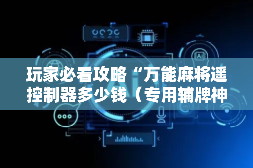 玩家必看攻略“万能麻将遥控制器多少钱（专用辅牌神器免安装）