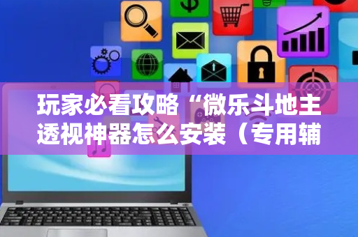 玩家必看攻略“微乐斗地主透视神器怎么安装（专用辅牌神器免安装）