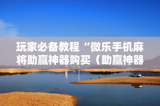 玩家必备教程“微乐手机麻将助赢神器购买（助赢神器通用版）