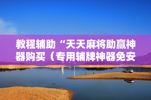 教程辅助“天天麻将助赢神器购买（专用辅牌神器免安装）