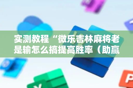 实测教程“微乐吉林麻将老是输怎么搞提高胜率（助赢神器通用版）