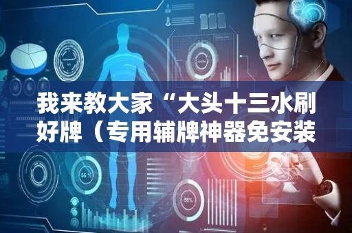 我来教大家“大头十三水刷好牌（专用辅牌神器免安装）